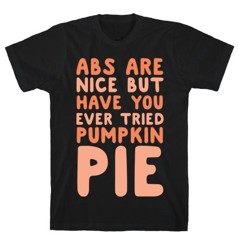 ABS ARE NICE BUT HAVE YOU EVER TRIED PUMPKIN PIE T-SHIRT