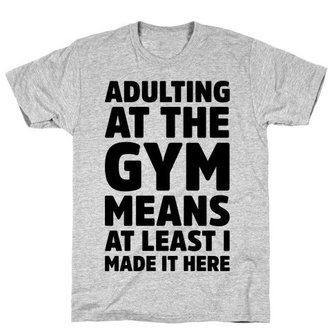 ADULTING AT THE GYM MEANS AT LEAST I MADE IT HERE T-SHIRT