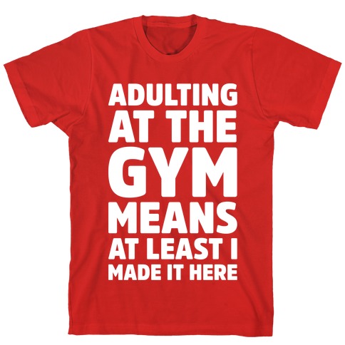 ADULTING AT THE GYM MEANS AT LEAST I MADE IT HERE WHITE PRINT RED T-SHIRT