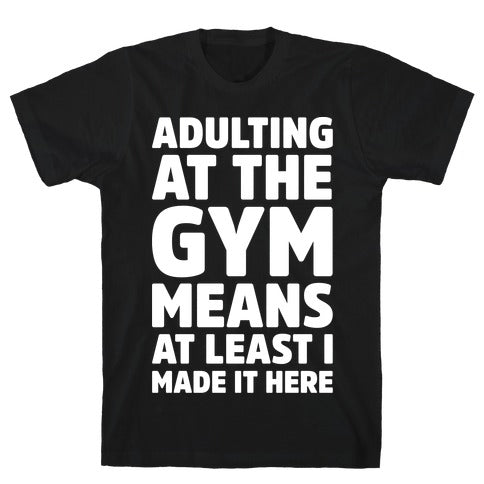 ADULTING AT THE GYM MEANS AT LEAST I MADE IT HERE WHITE PRINT T-SHIRT