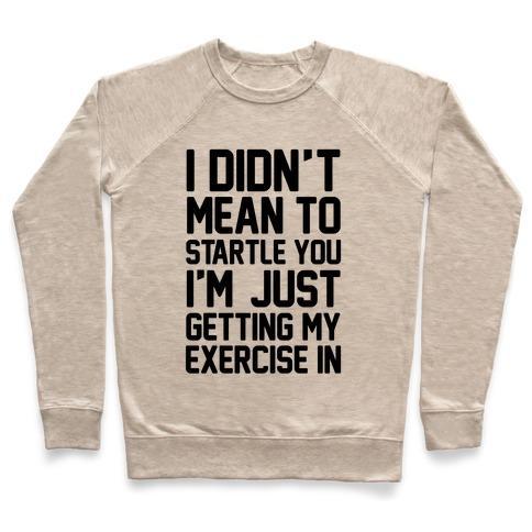 Virgin Teez  Pullover Crewneck Sweatshirt / x-small / Heathered Oatmeal I DIDN'T MEAN TO STARTLE YOU I'M JUST GETTING MY EXERCISE IN CREWNECK SWEATSHIRT