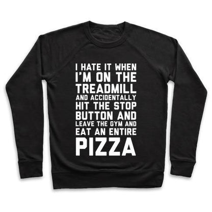 Virgin Teez  Pullover Crewneck Sweatshirt / x-small / Black I HATE IT WHEN I'M ON THE TREADMILL AND ACCIDENTALLY HIT THE STOP BUTTON AND LEAVE THE GYM AND EAT AN ENTIRE PIZZA CREWNECK SWEATSHIRT