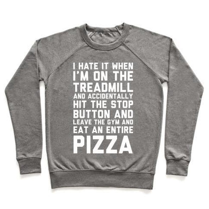 Virgin Teez  Pullover Crewneck Sweatshirt / x-small / Heathered Gray I HATE IT WHEN I'M ON THE TREADMILL AND ACCIDENTALLY HIT THE STOP BUTTON AND LEAVE THE GYM AND EAT AN ENTIRE PIZZA CREWNECK SWEATSHIRT