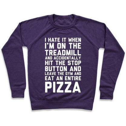 Virgin Teez  Pullover Crewneck Sweatshirt / x-small / Purple I HATE IT WHEN I'M ON THE TREADMILL AND ACCIDENTALLY HIT THE STOP BUTTON AND LEAVE THE GYM AND EAT AN ENTIRE PIZZA CREWNECK SWEATSHIRT