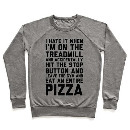 Virgin Teez  Pullover Crewneck Sweatshirt / x-small / Heathered Gray I HATE IT WHEN I'M ON THE TREADMILL AND ACCIDENTALLY HIT THE STOP BUTTON AND LEAVE THE GYM AND EAT AN ENTIRE PIZZA CREWNECK SWEATSHIRT