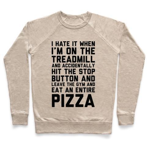 Virgin Teez  Pullover Crewneck Sweatshirt / x-small / Heathered Oatmeal I HATE IT WHEN I'M ON THE TREADMILL AND ACCIDENTALLY HIT THE STOP BUTTON AND LEAVE THE GYM AND EAT AN ENTIRE PIZZA CREWNECK SWEATSHIRT