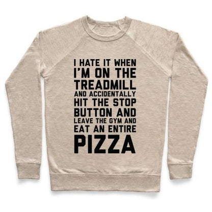 Virgin Teez  Pullover Crewneck Sweatshirt / x-small / Heathered Oatmeal I HATE IT WHEN I'M ON THE TREADMILL AND ACCIDENTALLY HIT THE STOP BUTTON AND LEAVE THE GYM AND EAT AN ENTIRE PIZZA CREWNECK SWEATSHIRT