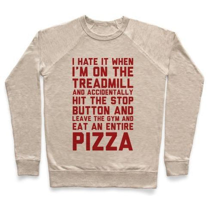 Virgin Teez  Pullover Crewneck Sweatshirt / x-small / Heathered Oatmeal I HATE IT WHEN I'M ON THE TREADMILL AND ACCIDENTALLY HIT THE STOP BUTTON AND LEAVE THE GYM AND EAT AN ENTIRE PIZZA CREWNECK SWEATSHIRT