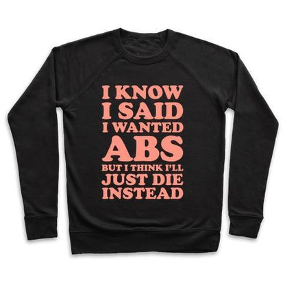 Virgin Teez  Pullover Crewneck Sweatshirt / x-small / Black I KNOW I SAID I WANTED ABS BUT I THINK I'LL JUST DIE INSTEAD CREWNECK SWEATSHIRT