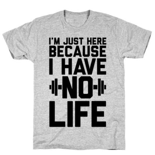 GYM FIT T-SHIRT I'M JUST HERE BECAUSE I HAVE NO LIFE T-SHIRT