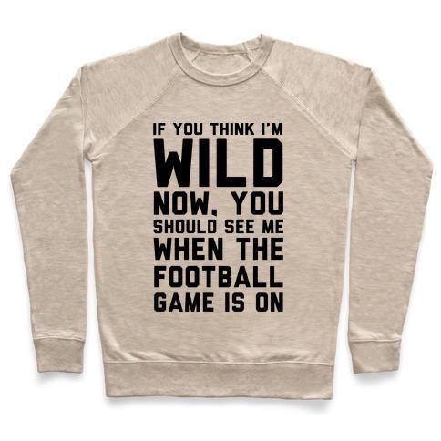 Virgin Teez  Pullover Crewneck Sweatshirt / x-small / Heathered Oatmeal IF YOU THINK I'M WILD NOW YOU SHOULD SEE ME WHEN THE FOOTBALL GAME IS ON CREWNECK SWEATSHIRT