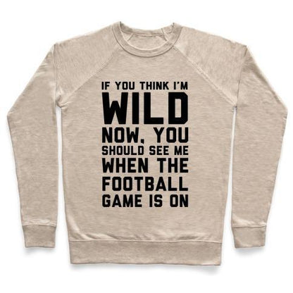 Virgin Teez  Pullover Crewneck Sweatshirt / x-small / Heathered Oatmeal IF YOU THINK I'M WILD NOW YOU SHOULD SEE ME WHEN THE FOOTBALL GAME IS ON CREWNECK SWEATSHIRT