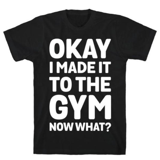 GYM FIT T-SHIRT OKAY I MADE IT TO THE GYM NOW WHAT T-SHIRT