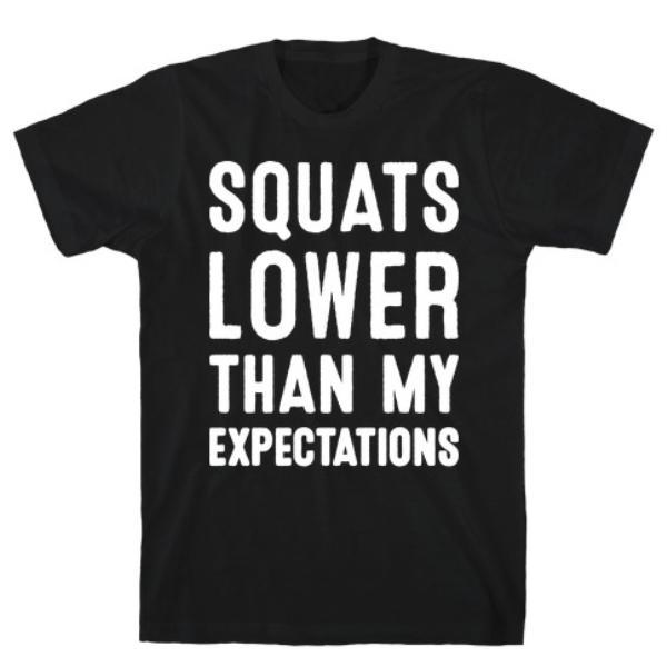 GYM FIT T-SHIRT SQUATS LOWER THAN MY EXPECTATIONS T-SHIRT