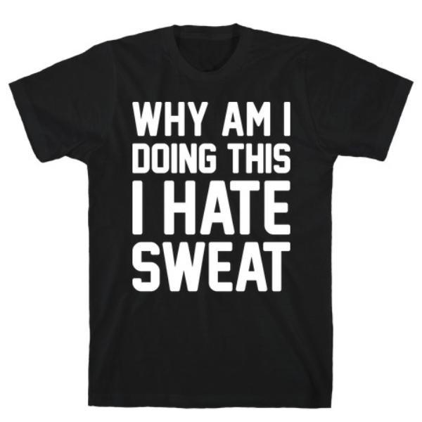 GYM FIT T-SHIRT WHY AM I DOING THIS I HATE SWEAT - WORKOUT BLACK T-SHIRT