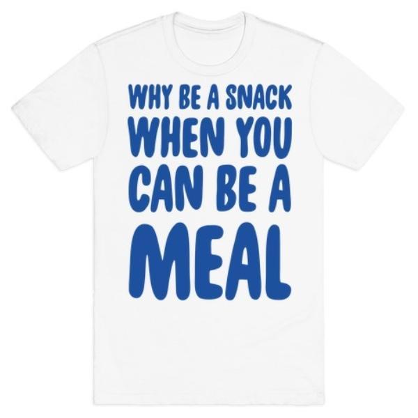 GYM FIT T-SHIRT WHY BE A SNACK WHEN YOU CAN BE A MEAL T-SHIRT